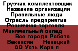 Грузчик-комплектовщик › Название организации ­ Правильные люди › Отрасль предприятия ­ Розничная торговля › Минимальный оклад ­ 30 000 - Все города Работа » Вакансии   . Ненецкий АО,Усть-Кара п.